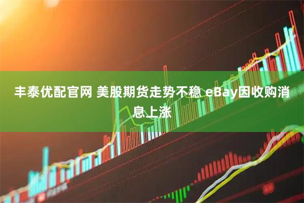 丰泰优配官网 美股期货走势不稳 eBay因收购消息上涨